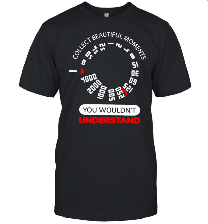 Collect beautiful moments you wouldnt understand shirt