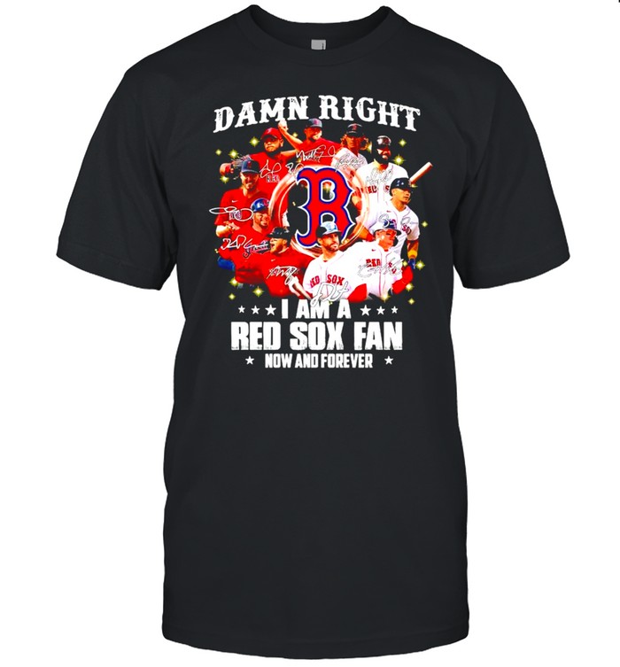 Damn right I am a Red Sox fan now and forever shirt