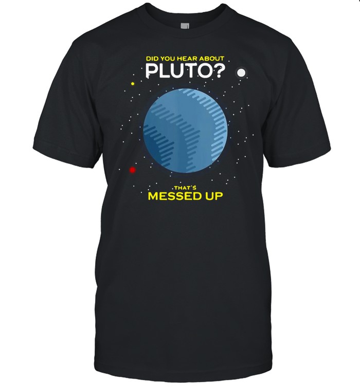 Did You Hear About Pluto That’s Messed Up T-shirt
