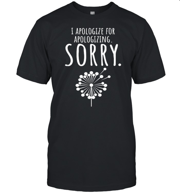 I Apologize For Apologizing Sorry dandelion T-Shirt