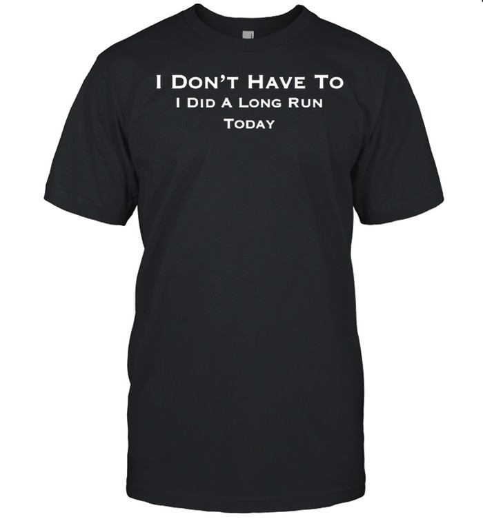 I Don’t Have To I Did a Long Run Today Funny T-Shirt