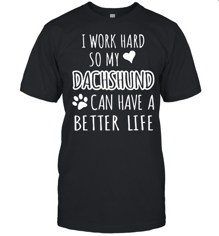 I WORK HARD SO MY DACHSHUND CAN HAVE A BETTER LIFE SHIRT