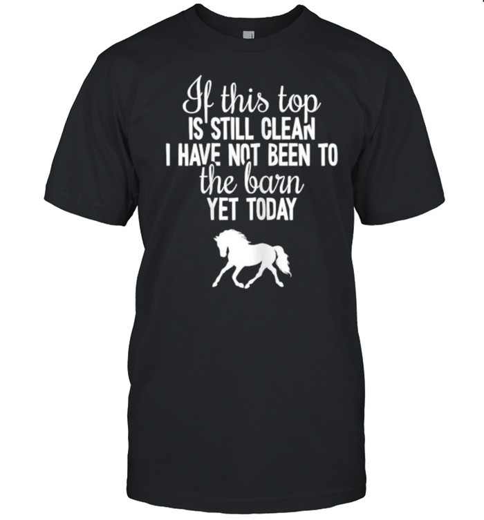 If this top is still clean i have not been to the barn yet today Horse T-Shirt