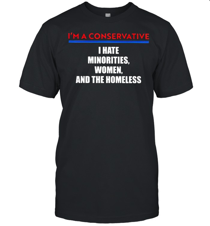Im a conservative I hate minorities women and the homeless tshirt
