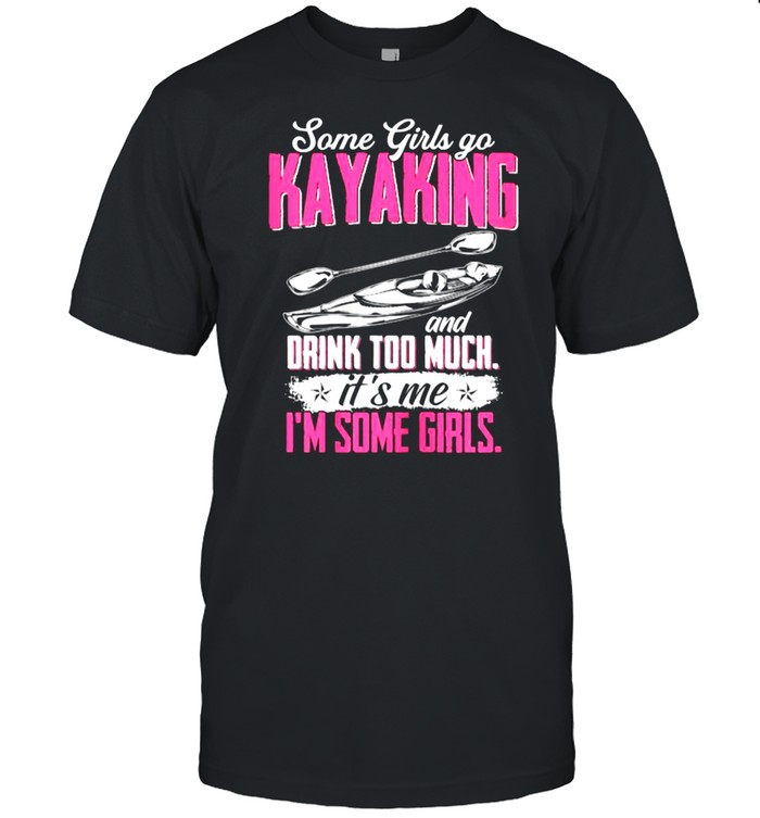 Some Girls Go Kayaking Drink Too Much Its me Im SOme Girls T-Shirt