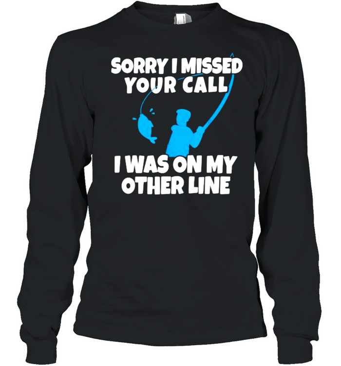 Sorry I Missed Your Call Was On Other Line Fishing T- Long Sleeved T-shirt