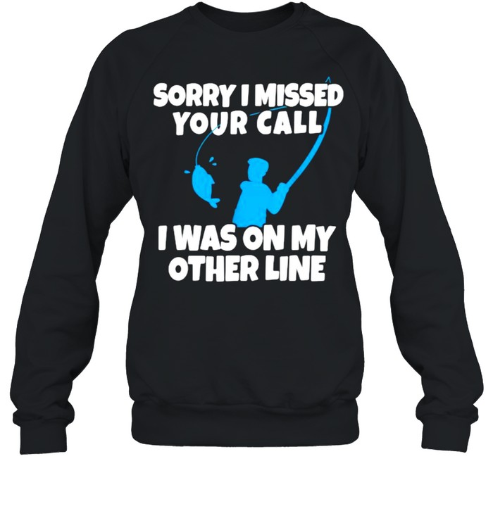 Sorry I Missed Your Call Was On Other Line Fishing T- Unisex Sweatshirt