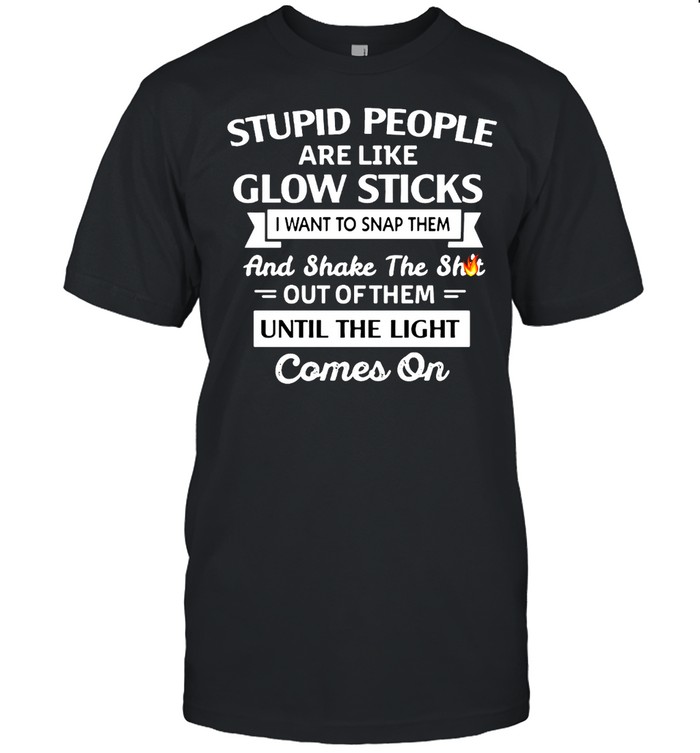 Stupid People Are Like Glow Sticks I Want To Snap Them And Shake The Shit Out Of Them Until The Light Comes On T-shirt