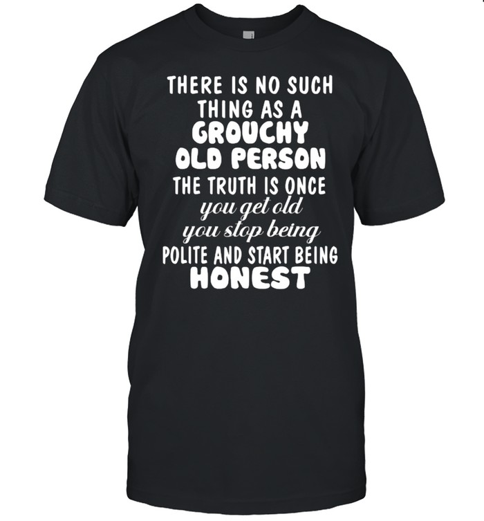 There Is No Such Thing As A Grouchy Old Person The Truth Is Once Shirt