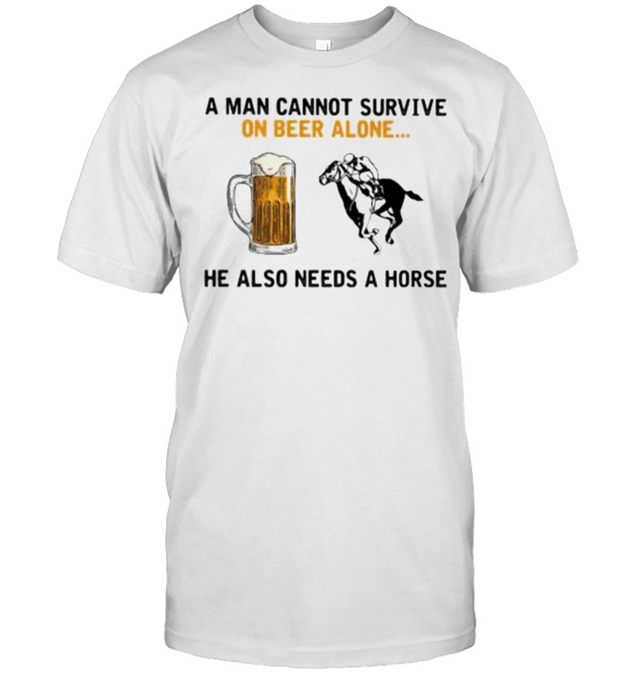 A Man Cannot Survive On Beer Alone He Also Needs A Horse Shirt