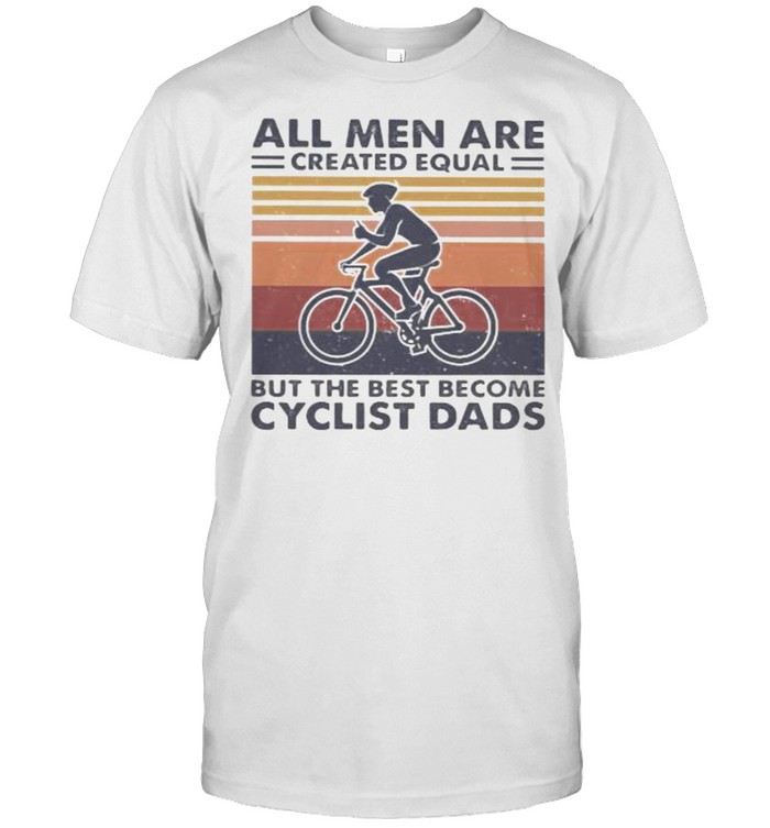 All Men Are Created Equal But The Best Become Cyclist Dads Vintage Shirt