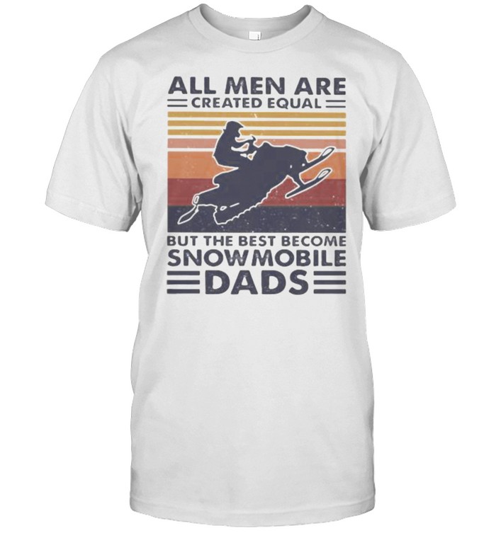 All Men Are Created Equal But The Best Become Snowmobile Dads Vintage Shirt