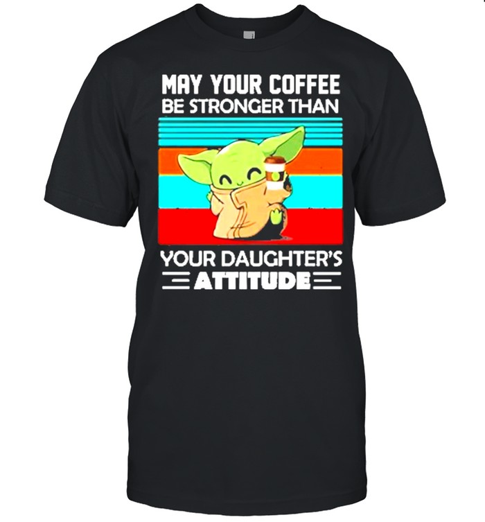 Baby yoda may your coffee be stronger than your daughters attitude vintage shirt