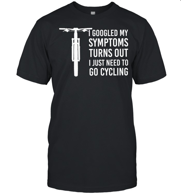 I Googled My Symptoms Turns Out I Just Need To Go Cycling shirt