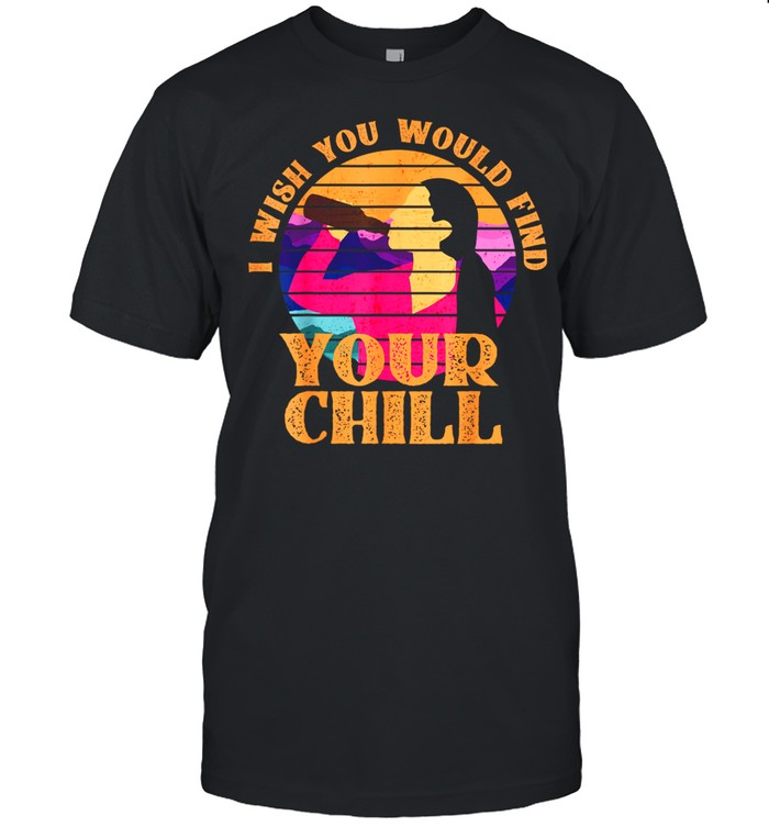 I wish you would find your chill 's shirt
