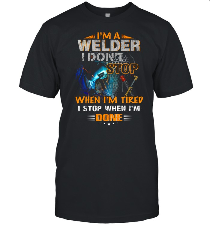 I’m a welder i don’t when i’m tired i stop when i’m done shirt