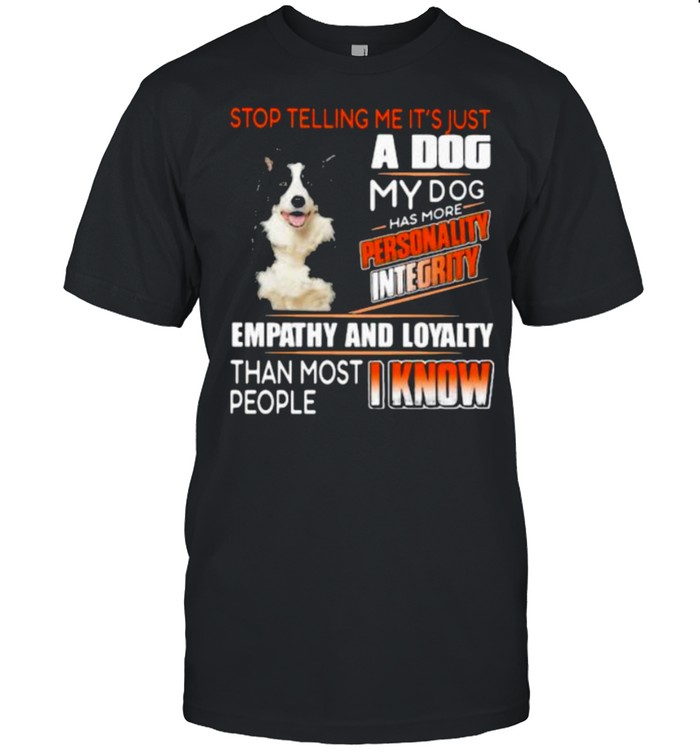 Stop Telling Me It’s Just A Dog My Dog Has More Personality Integrity Empathy And Loyalty Than Most People I Know Border Collie Shirt
