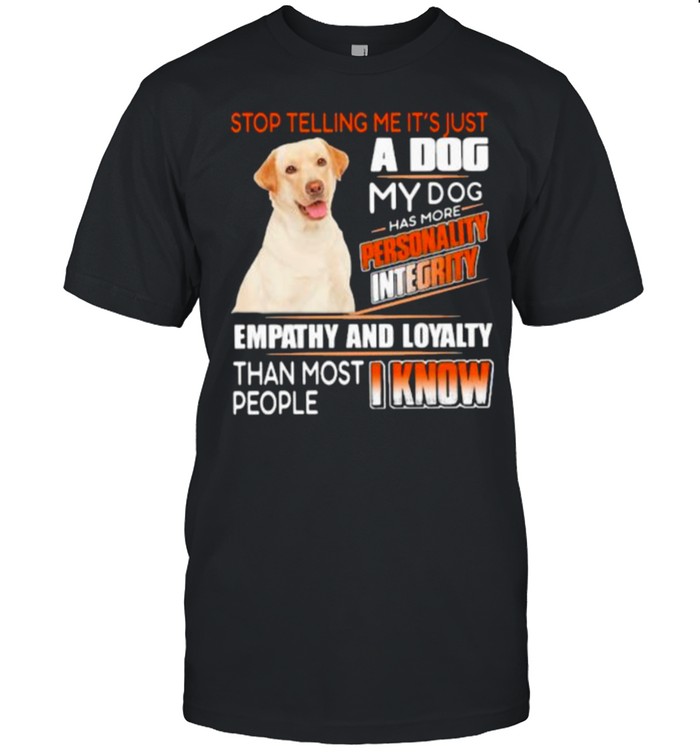 Stop Telling Me It’s Just A Dog My Dog Has More Personality Integrity Empathy And Loyalty Than Most People I Know Labrador Shirt