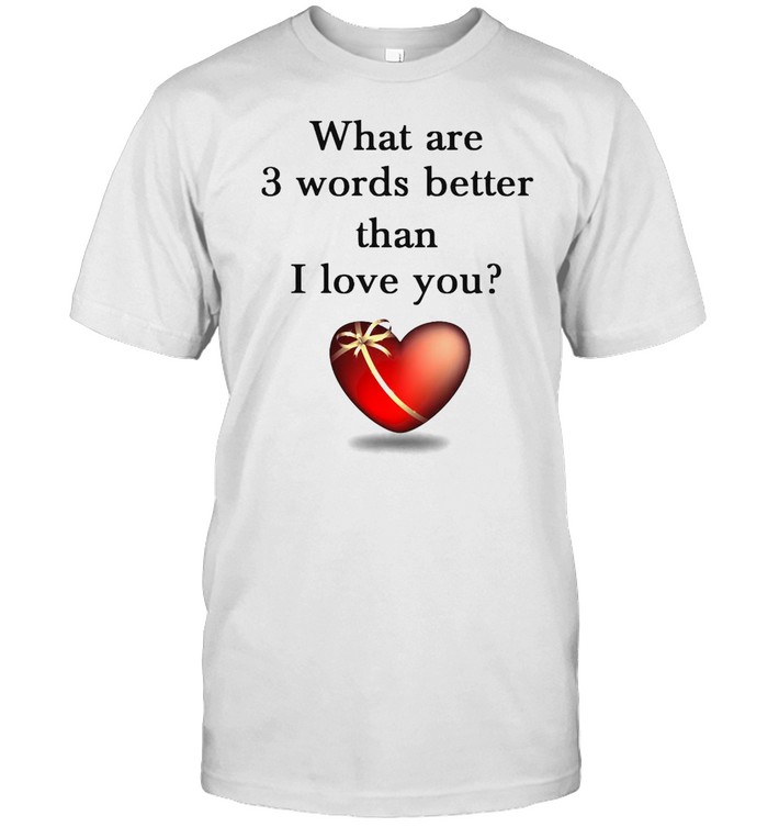 What Are 3 Words Better Than I Love You T-shirt