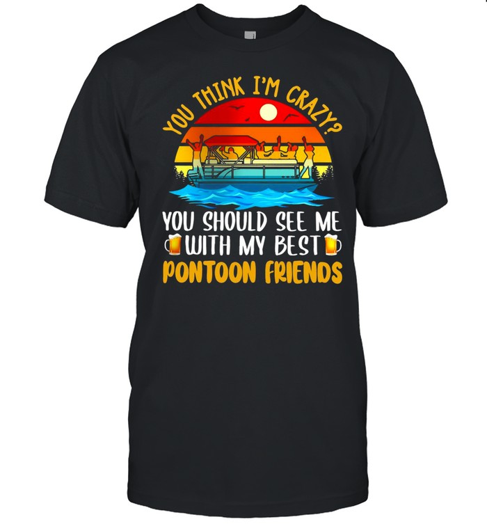 You Think I’m Crazy You Should See Me With My Best Pontoon Friends T-shirt