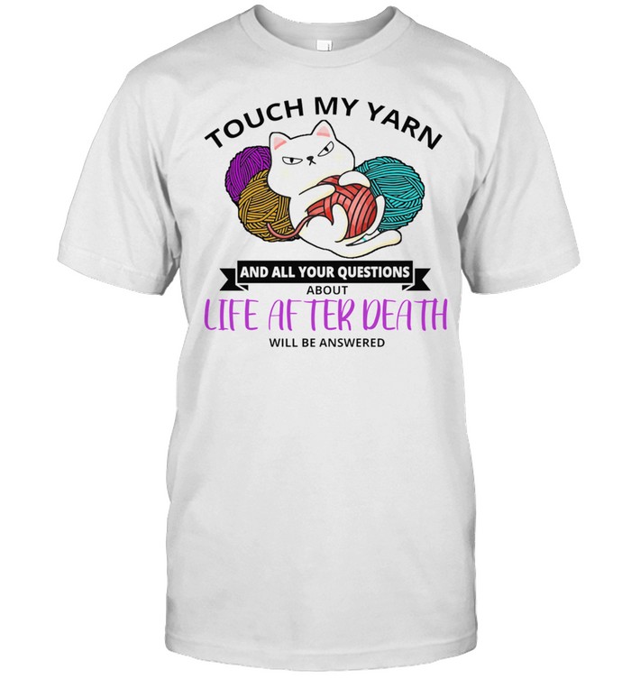 Cat Touch My Yarn And All Your Questions About Life After Death shirt