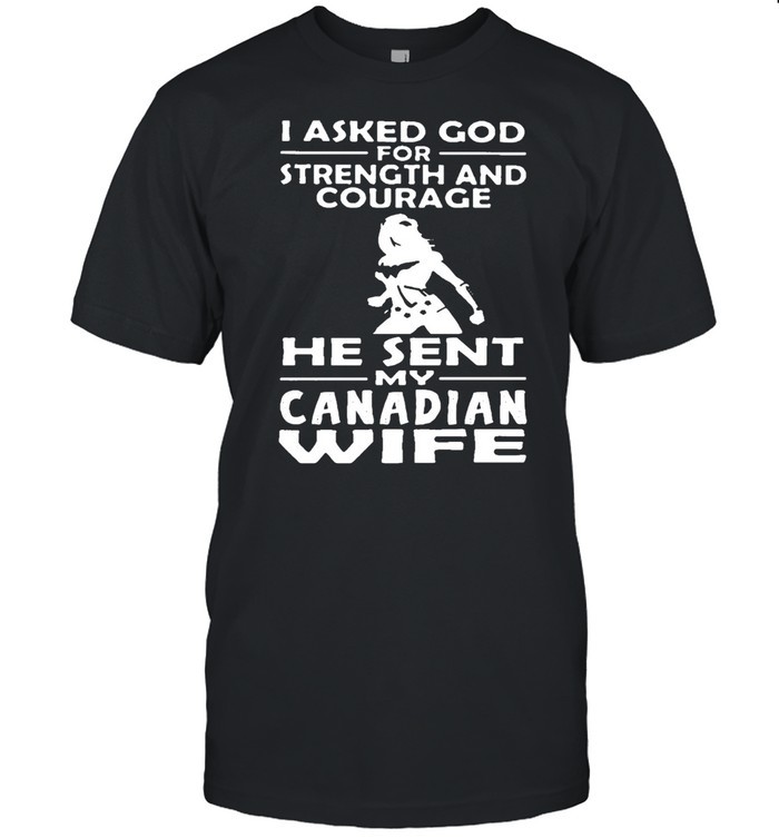 I Asked God For Strength And Courage He Sent Me My Canadian Wife T-shirt
