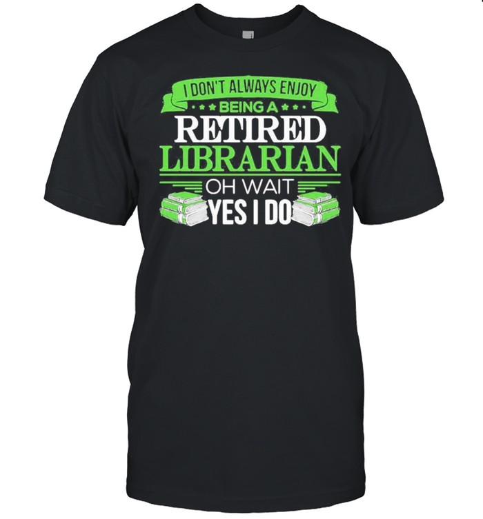 I Dont Always Enjoy Being A Retired Librarian Oh Wait Yes I Do 2021 shirt
