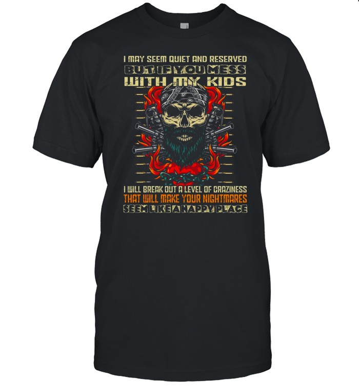 I may seem quiet and reserved but if you mess with my kids i will break out a level of craziness shirt
