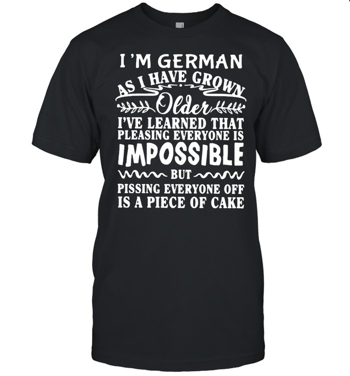 I’m German As I Have Grown Older I’ve Learned That Pleasing Everyone Is Impossible T-shirt
