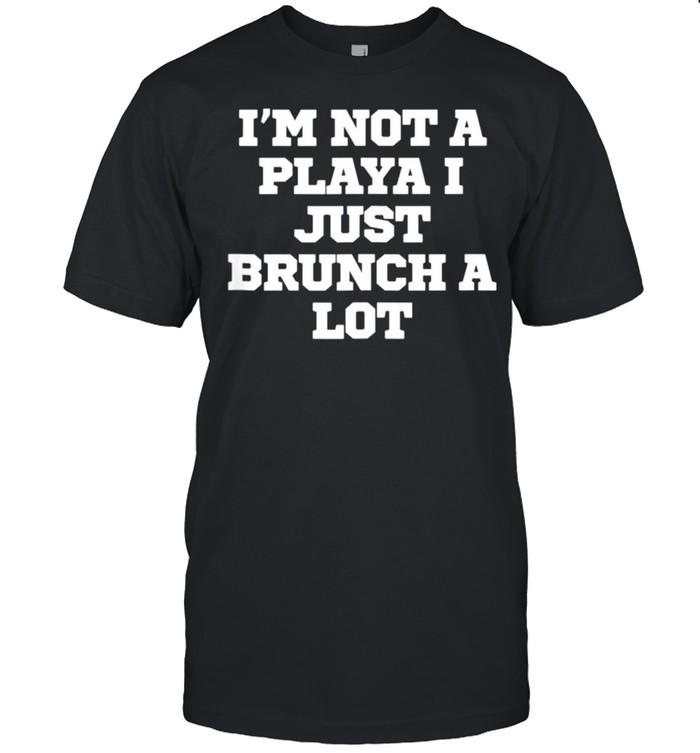 I'm Not A Playa I Just Brunch A Lot shirt