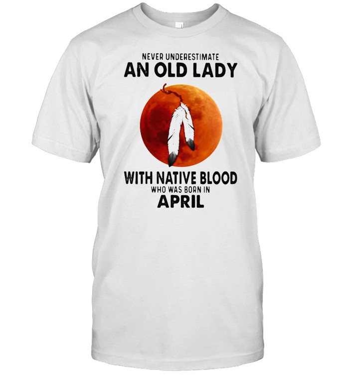Never Underestimate An Old Lady With Native Blood Who Was Born In April Blood Moon Shirt
