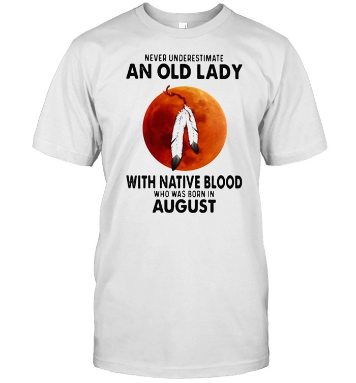 Never Underestimate An Old Lady With Native Blood Who Was Born In August Blood Moon Shirt