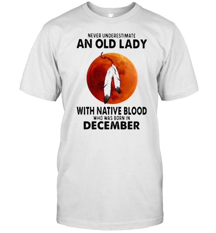 Never Underestimate An Old Lady With Native Blood Who Was Born In December Blood Moon Shirt