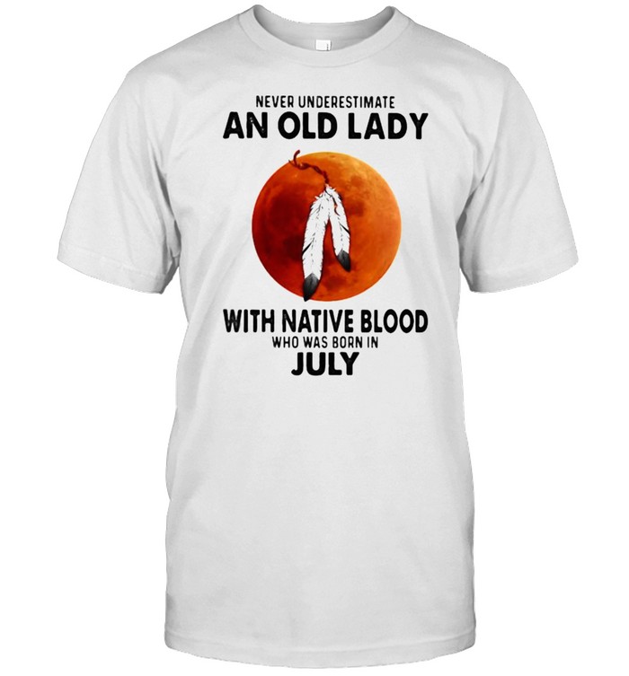 Never Underestimate An Old Lady With Native Blood Who Was Born In July Blood Moon Shirt