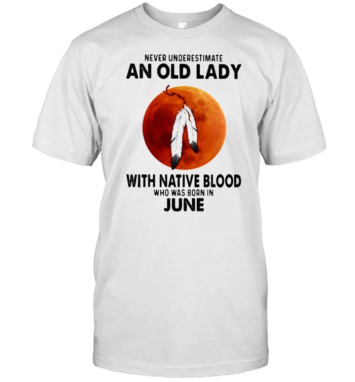 Never Underestimate An Old Lady With Native Blood Who Was Born In June Blood Moon Shirt