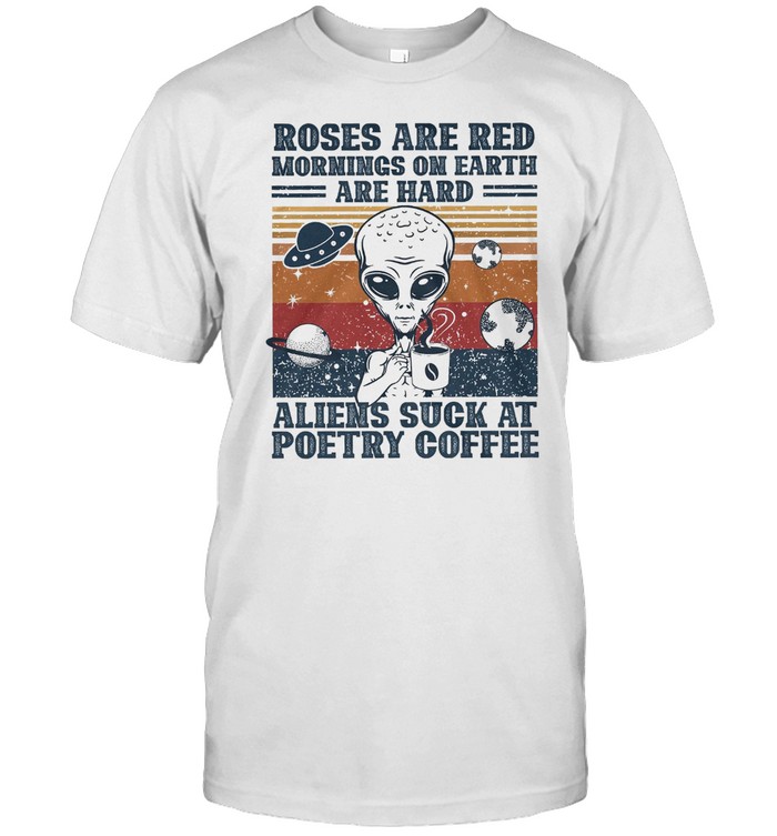Roses are red morning on earth are hard aliens suck at poetry coffee shirt