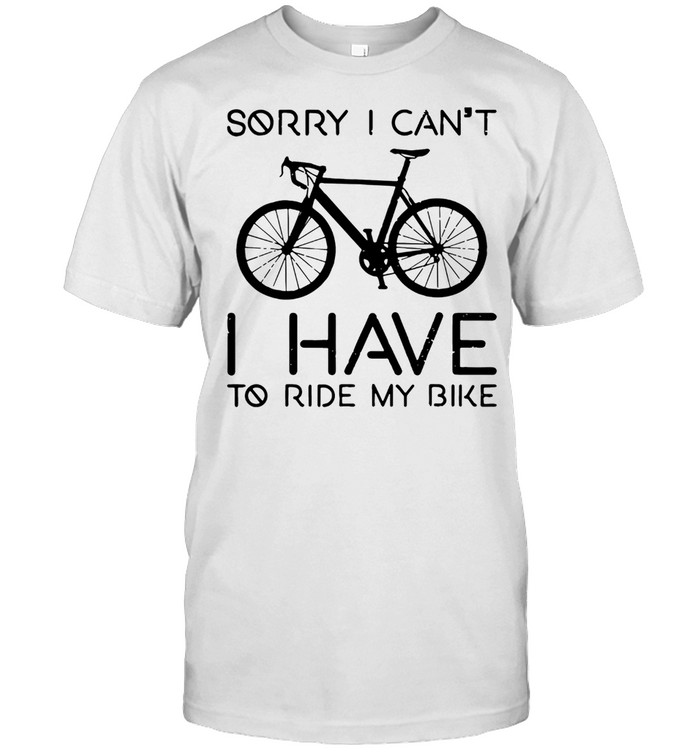 SORRY I CAN NOT I HAVE TO RIDE MY BIKE SHIRT