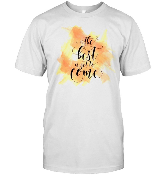 The best is yet to come shirt