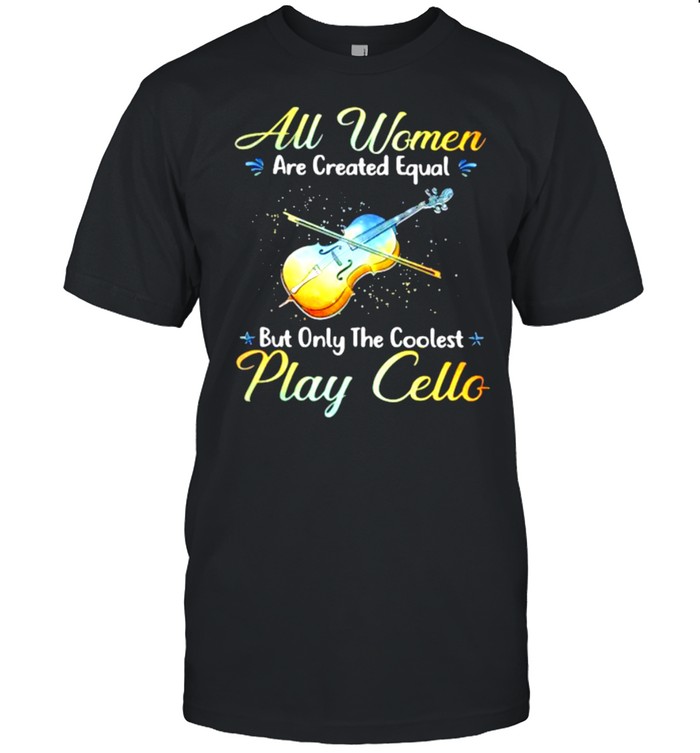 All Women Are Created Equal But Only The Coolest Play Cello Shirt