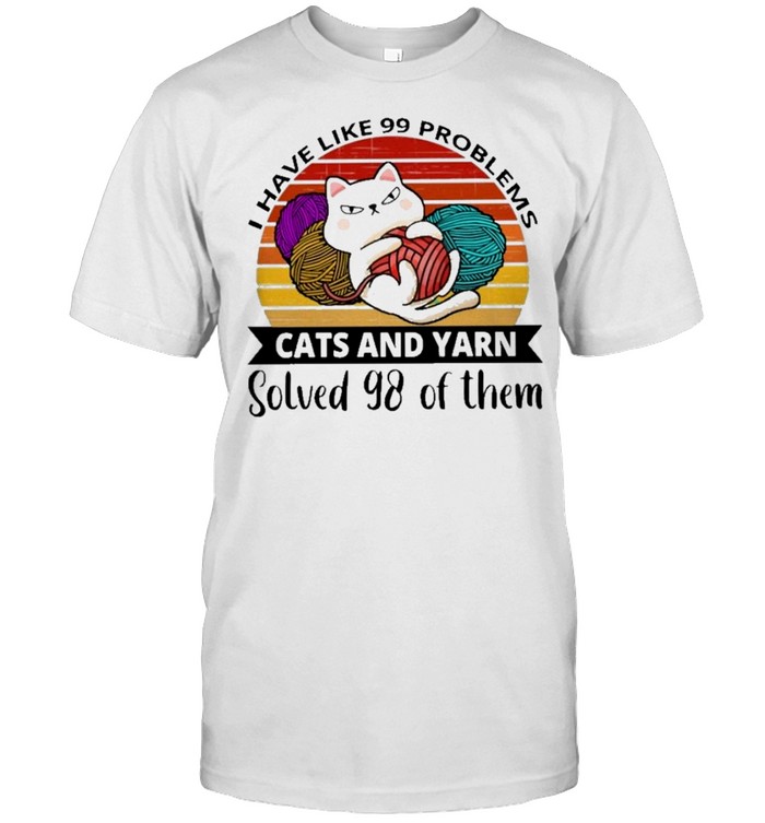 Cat I have like 99 problems cats and yarn solved 98 of them shirt