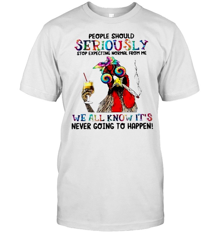 Chicken people should ser iously stop expecting normal from me we all know its never going to happen shirt