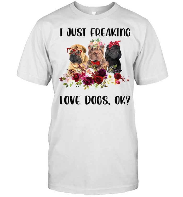 CHINESE SHAR PEI I JUST FREAKING LOVE DOGS OK SHIRT