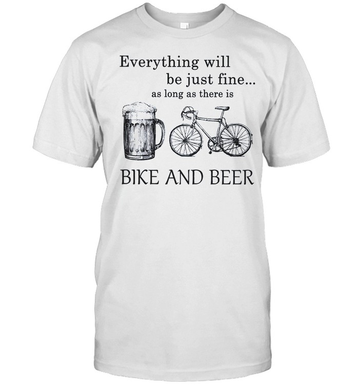 Everything will be just fine as long as there is Bike and Beer shirt