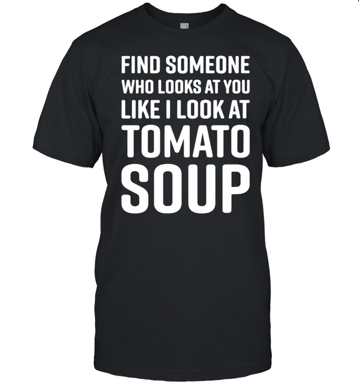 Find Someone Who Looks At You Like I Look At Tomato Soup T-Shirt