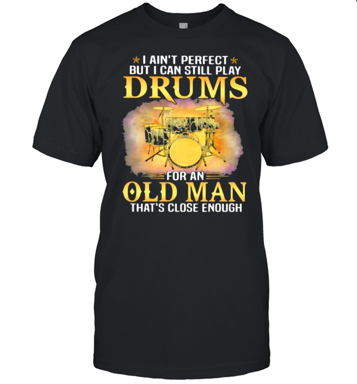 I Ain’t Perfect But I Can Still Play Drums For An Old MAn That’s Close Enough Shirt