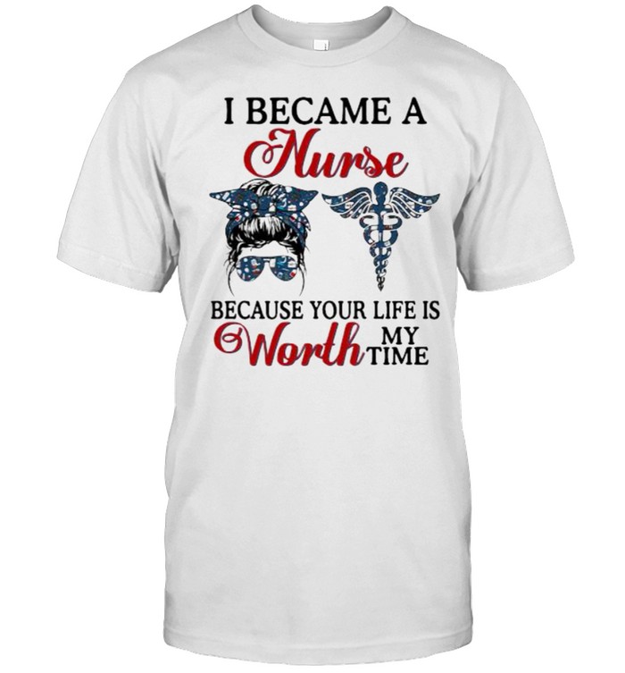 I became a nurse because your life is worth my time messy women bun shirt
