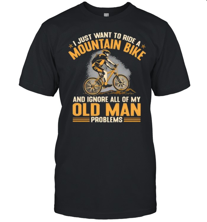 I Just Want To Ride A Mountain Bike And Ignore All Of My Old Man Problems Shirt