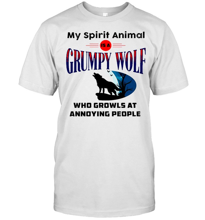 My spirit animal is a grumpy wolf who growls at annoying people shirt