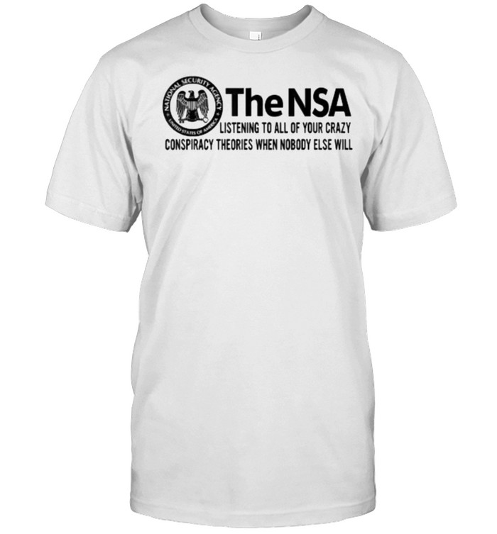 The-NSA Listening To All Of Your Crazy Conspiracy Theories When Nobody Else Will T-Shirt