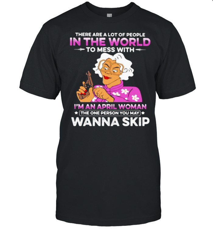 There Are A Lot Of PEople In The World To Mess With I’m A April Woman The One Person You May Wanna Skip Shirt